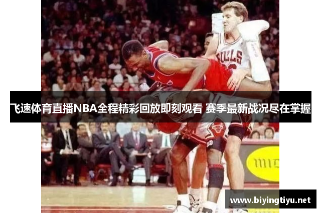 飞速体育直播NBA全程精彩回放即刻观看 赛季最新战况尽在掌握