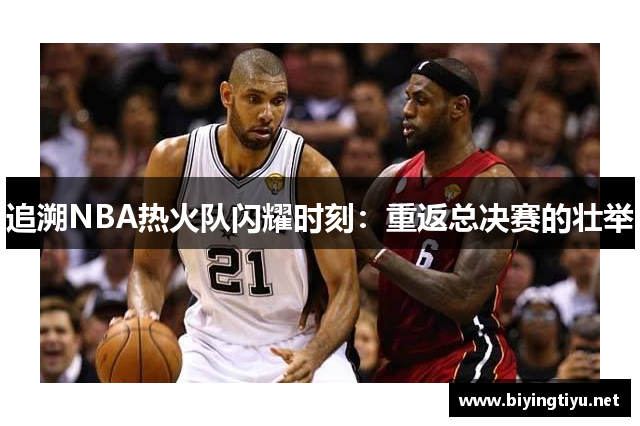 追溯NBA热火队闪耀时刻：重返总决赛的壮举